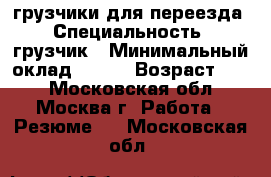 грузчики для переезда › Специальность ­ грузчик › Минимальный оклад ­ 300 › Возраст ­ 38 - Московская обл., Москва г. Работа » Резюме   . Московская обл.